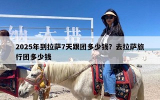 2025年到拉萨7天跟团多少钱？去拉萨旅行团多少钱