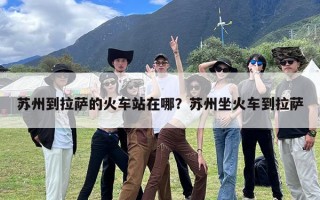 苏州到拉萨的火车站在哪？苏州坐火车到拉萨