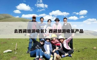 去西藏旅游吸氧？西藏旅游吸氧产品