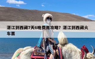 湛江到西藏7天6晚费用攻略？湛江到西藏火车票