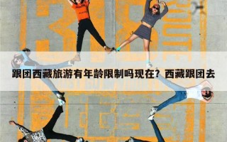 跟团西藏旅游有年龄限制吗现在？西藏跟团去