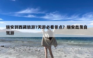 瑞安到西藏旅游7天游必看景点？瑞安出发自驾游