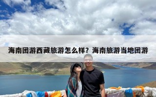 海南团游西藏旅游怎么样？海南旅游当地团游