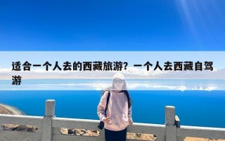 适合一个人去的西藏旅游？一个人去西藏自驾游