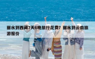 丽水到西藏7天6晚旅行花费？丽水到云南旅游报价