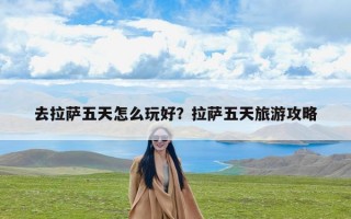 去拉萨五天怎么玩好？拉萨五天旅游攻略