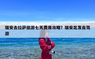 瑞安去拉萨旅游七天费用攻略？瑞安出发自驾游