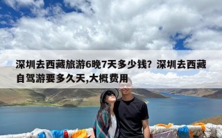 深圳去西藏旅游6晚7天多少钱？深圳去西藏自驾游要多久天,大概费用