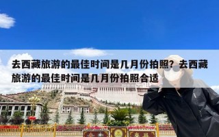去西藏旅游的最佳时间是几月份拍照？去西藏旅游的最佳时间是几月份拍照合适