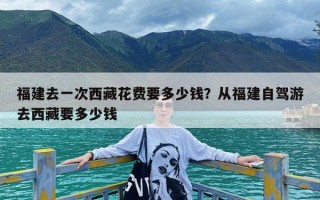 福建去一次西藏花费要多少钱？从福建自驾游去西藏要多少钱