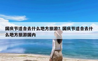 国庆节适合去什么地方旅游？国庆节适合去什么地方旅游国内