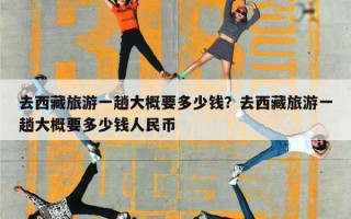 去西藏旅游一趟大概要多少钱？去西藏旅游一趟大概要多少钱人民币