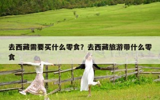 去西藏需要买什么零食？去西藏旅游带什么零食