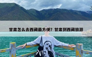 甘肃怎么去西藏最方便？甘肃到西藏旅游