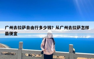 广州去拉萨自由行多少钱？从广州去拉萨怎样最便宜