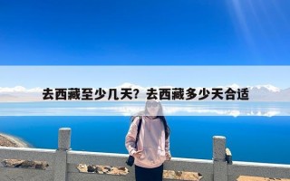 去西藏至少几天？去西藏多少天合适