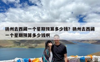 扬州去西藏一个星期预算多少钱？扬州去西藏一个星期预算多少钱啊