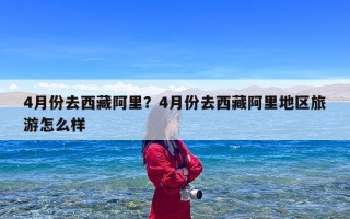 4月份去西藏阿里？4月份去西藏阿里地区旅游怎么样