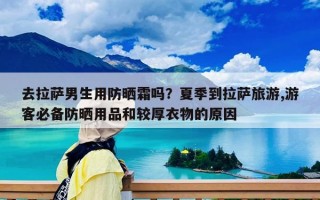 去拉萨男生用防晒霜吗？夏季到拉萨旅游,游客必备防晒用品和较厚衣物的原因
