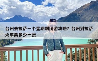 台州去拉萨一个星期跟团游攻略？台州到拉萨火车票多少一张