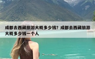 成都去西藏旅游大概多少钱？成都去西藏旅游大概多少钱一个人