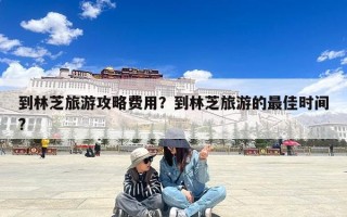 到林芝旅游攻略费用？到林芝旅游的最佳时间?