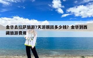 金华去拉萨旅游7天游跟团多少钱？金华到西藏旅游费用