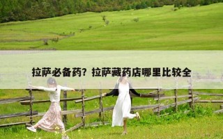 拉萨必备药？拉萨藏药店哪里比较全