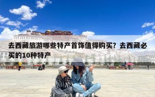 去西藏旅游哪些特产首饰值得购买？去西藏必买的10种特产