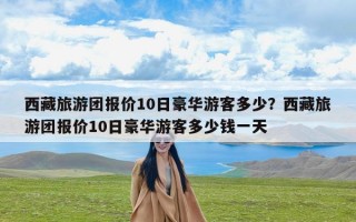西藏旅游团报价10日豪华游客多少？西藏旅游团报价10日豪华游客多少钱一天