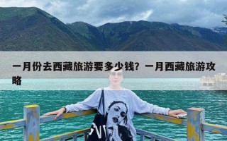 一月份去西藏旅游要多少钱？一月西藏旅游攻略