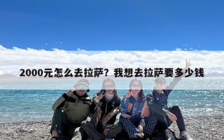 2000元怎么去拉萨？我想去拉萨要多少钱