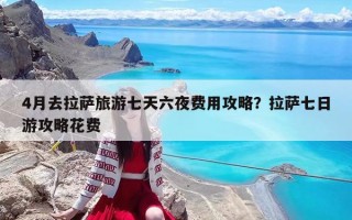 4月去拉萨旅游七天六夜费用攻略？拉萨七日游攻略花费