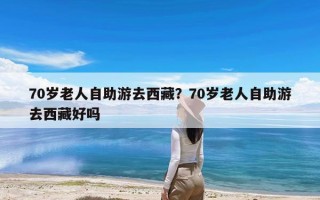 70岁老人自助游去西藏？70岁老人自助游去西藏好吗