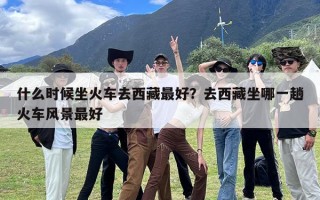 什么时候坐火车去西藏最好？去西藏坐哪一趟火车风景最好