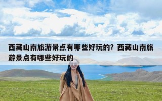 西藏山南旅游景点有哪些好玩的？西藏山南旅游景点有哪些好玩的