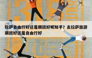 拉萨自由行好还是跟团好呢知乎？去拉萨旅游跟团好还是自由行好