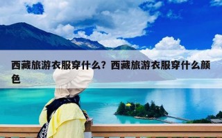 西藏旅游衣服穿什么？西藏旅游衣服穿什么颜色