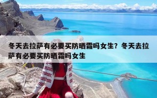 冬天去拉萨有必要买防晒霜吗女生？冬天去拉萨有必要买防晒霜吗女生