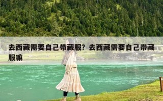 去西藏需要自己带藏服？去西藏需要自己带藏服嘛