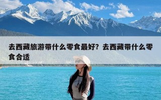 去西藏旅游带什么零食最好？去西藏带什么零食合适