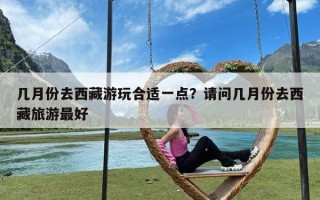 几月份去西藏游玩合适一点？请问几月份去西藏旅游最好