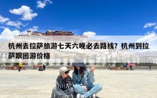 杭州去拉萨旅游七天六晚必去路线？杭州到拉萨跟团游价格