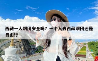 西藏一人跟团安全吗？一个人去西藏跟团还是自由行