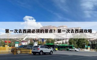 第一次去西藏必须的景点？第一次去西藏攻略