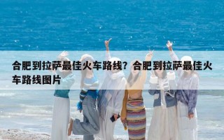 合肥到拉萨最佳火车路线？合肥到拉萨最佳火车路线图片