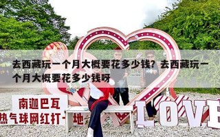 去西藏玩一个月大概要花多少钱？去西藏玩一个月大概要花多少钱呀