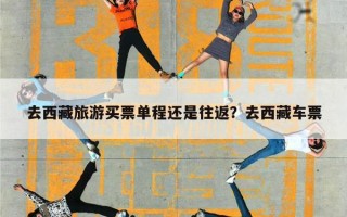 去西藏旅游买票单程还是往返？去西藏车票