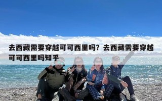 去西藏需要穿越可可西里吗？去西藏需要穿越可可西里吗知乎