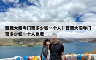 西藏大昭寺门票多少钱一个人？西藏大昭寺门票多少钱一个人免费